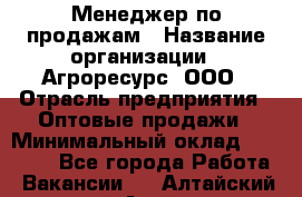 Менеджер по продажам › Название организации ­ Агроресурс, ООО › Отрасль предприятия ­ Оптовые продажи › Минимальный оклад ­ 50 000 - Все города Работа » Вакансии   . Алтайский край,Алейск г.